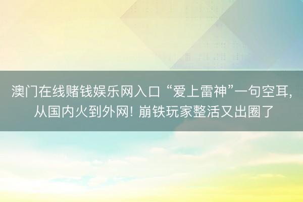 澳门在线赌钱娱乐网入口 “爱上雷神”一句空耳, 从国内火到外网! 崩铁玩家整活又出圈