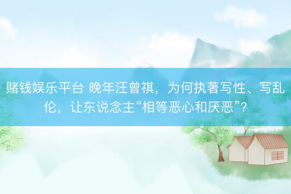 赌钱娱乐平台 晚年汪曾祺，为何执著写性、写乱伦，让东说念主“相等恶心和厌恶”？