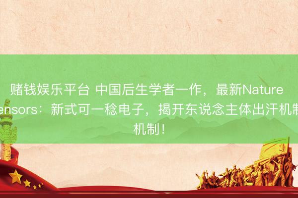 赌钱娱乐平台 中国后生学者一作，最新Nature Sensors：新式可一稔电子，揭开东说念主体出汗机制！