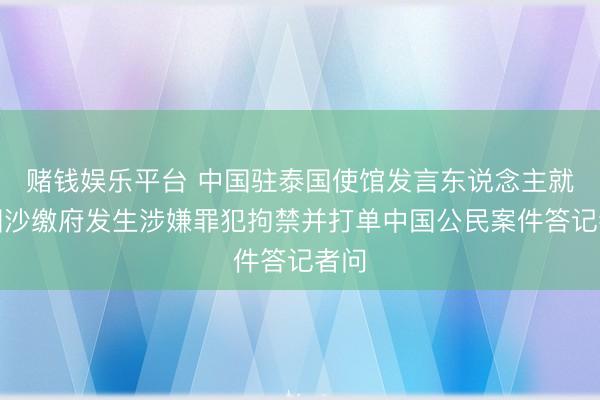 赌钱娱乐平台 中国驻泰国使馆发言东说念主就泰国沙缴府发生涉嫌罪犯拘禁并打单中国公民案件答记者问