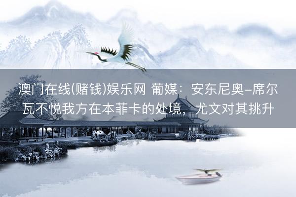 澳门在线(赌钱)娱乐网 葡媒：安东尼奥-席尔瓦不悦我方在本菲卡的处境，尤文对其挑升