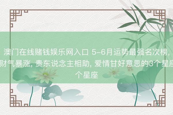 澳门在线赌钱娱乐网入口 5-6月运势最强名次榜， 财气暴涨， 贵东说念主相助， 爱情甘好意思的3个星座