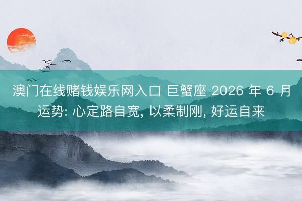 澳门在线赌钱娱乐网入口 巨蟹座 2026 年 6 月运势: 心定路自宽， 以柔制刚， 好运自来