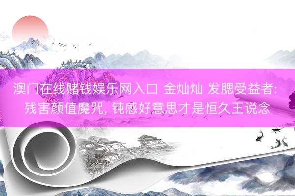 澳门在线赌钱娱乐网入口 金灿灿 发腮受益者: 残害颜值魔咒， 钝感好意思才是恒久王说念