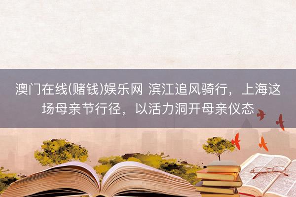 澳门在线(赌钱)娱乐网 滨江追风骑行，上海这场母亲节行径，以活力洞开母亲仪态
