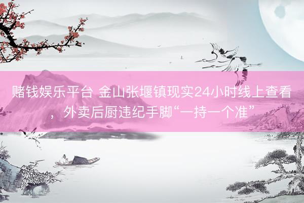 赌钱娱乐平台 金山张堰镇现实24小时线上查看，外卖后厨违纪手脚“一持一个准”