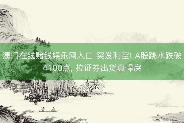 澳门在线赌钱娱乐网入口 突发利空! A股跳水跌破4100点， 拉证券出货真悍戾