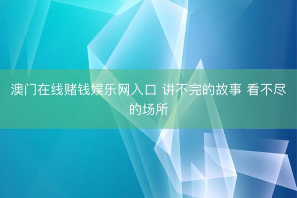 澳门在线赌钱娱乐网入口 讲不完的故事 看不尽的场所