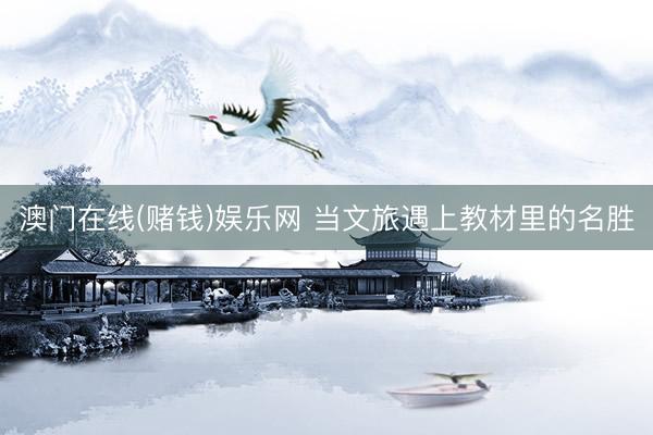 澳门在线(赌钱)娱乐网 当文旅遇上教材里的名胜