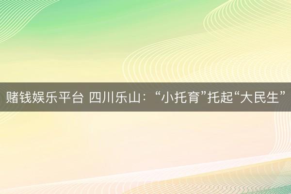 赌钱娱乐平台 四川乐山：“小托育”托起“大民生”