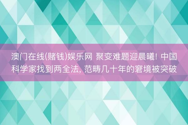 澳门在线(赌钱)娱乐网 聚变难题迎晨曦! 中国科学家找到两全法， 范畴几十年的窘境被突破