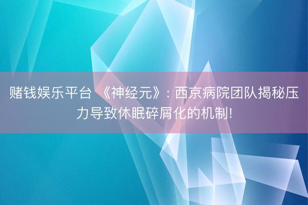 赌钱娱乐平台 《神经元》: 西京病院团队揭秘压力导致休眠碎屑化的机制!
