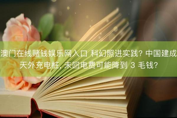 澳门在线赌钱娱乐网入口 科幻照进实践? 中国建成天外充电桩， 未回电费可能降到 3 毛钱?