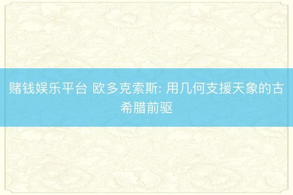 赌钱娱乐平台 欧多克索斯: 用几何支援天象的古希腊前驱