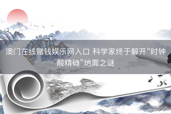 澳门在线赌钱娱乐网入口 科学家终于解开“时钟般精确”地震之谜
