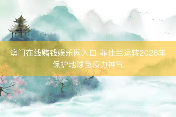 澳门在线赌钱娱乐网入口 菲仕兰运转2026年保护地球免疫力神气