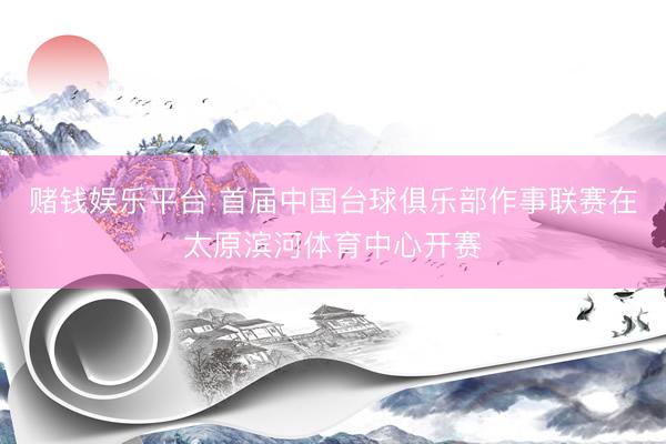 赌钱娱乐平台 首届中国台球俱乐部作事联赛在太原滨河体育中心开赛