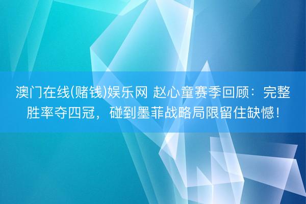 澳门在线(赌钱)娱乐网 赵心童赛季回顾：完整胜率夺四冠，碰到墨菲战略局限留住缺憾！