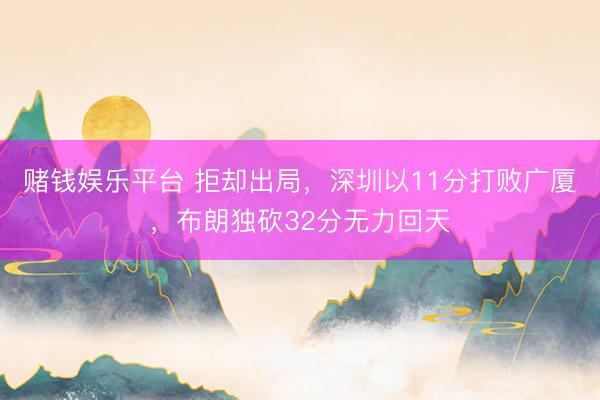 赌钱娱乐平台 拒却出局，深圳以11分打败广厦，布朗独砍32分无力回天