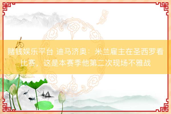 赌钱娱乐平台 迪马济奥：米兰雇主在圣西罗看比赛，这是本赛季他第二次现场不雅战