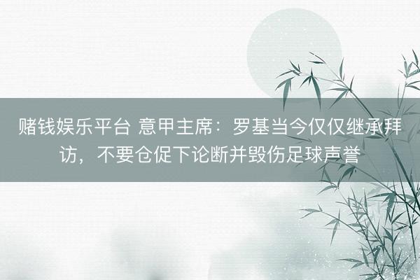 赌钱娱乐平台 意甲主席：罗基当今仅仅继承拜访，不要仓促下论断并毁伤足球声誉