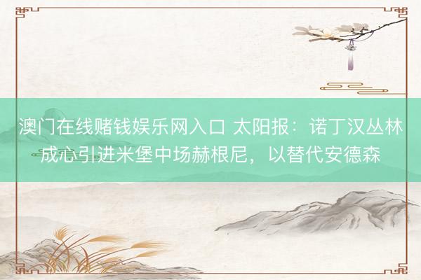 澳门在线赌钱娱乐网入口 太阳报：诺丁汉丛林成心引进米堡中场赫根尼，以替代安德森