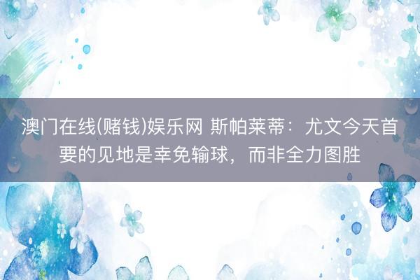 澳门在线(赌钱)娱乐网 斯帕莱蒂：尤文今天首要的见地是幸免输球，而非全力图胜