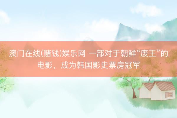 澳门在线(赌钱)娱乐网 一部对于朝鲜“废王”的电影，成为韩国影史票房冠军