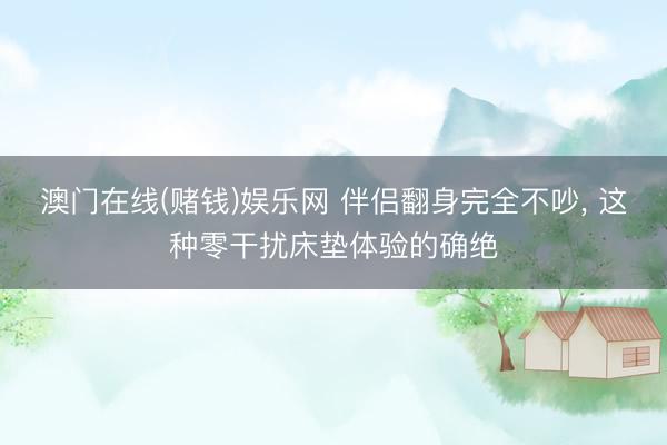 澳门在线(赌钱)娱乐网 伴侣翻身完全不吵， 这种零干扰床垫体验的确绝