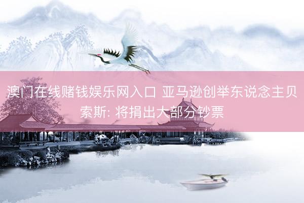 澳门在线赌钱娱乐网入口 亚马逊创举东说念主贝索斯: 将捐出大部分钞票