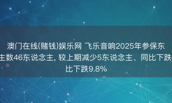 澳门在线(赌钱)娱乐网 飞乐音响2025年参保东说念主数46东说念主， 较上期减少5东说念主、同比下跌9.8%