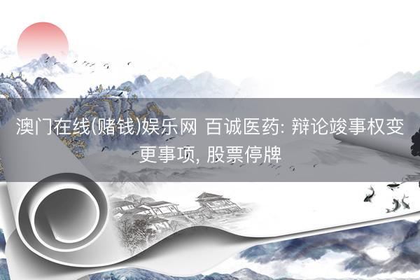 澳门在线(赌钱)娱乐网 百诚医药: 辩论竣事权变更事项, 股票停牌