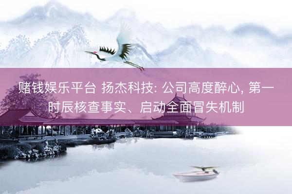 赌钱娱乐平台 扬杰科技: 公司高度醉心, 第一时辰核查事实、启动全面冒失机制