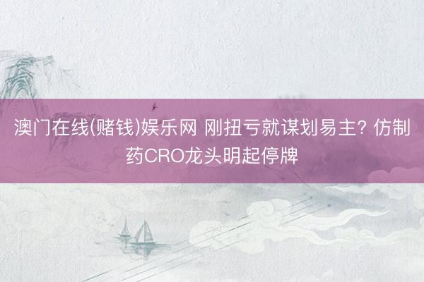 澳门在线(赌钱)娱乐网 刚扭亏就谋划易主? 仿制药CRO龙头明起停牌