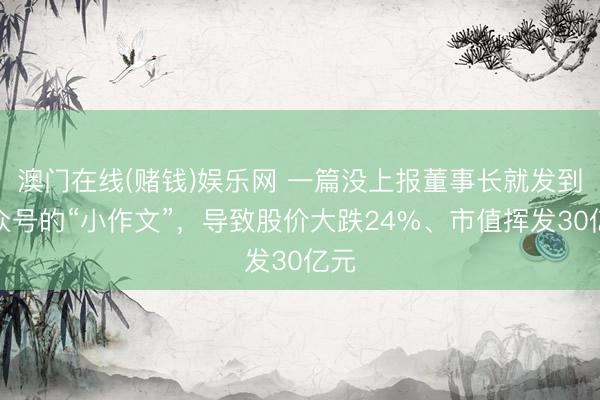 澳门在线(赌钱)娱乐网 一篇没上报董事长就发到公众号的“小作文”，导致股价大跌24%、市值挥发30亿元
