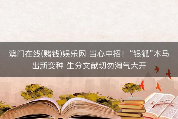 澳门在线(赌钱)娱乐网 当心中招！“银狐”木马出新变种 生分文献切勿淘气大开