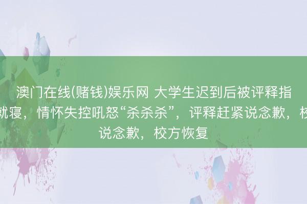 澳门在线(赌钱)娱乐网 大学生迟到后被评释指示不要就寝，情怀失控吼怒“杀杀杀”，评释赶紧说念歉，校方恢复