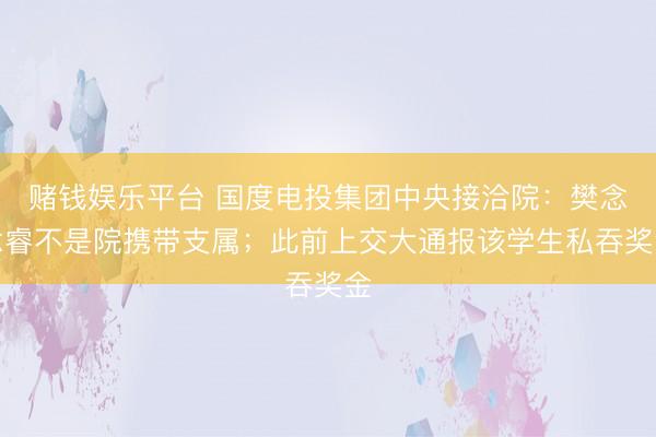 赌钱娱乐平台 国度电投集团中央接洽院：樊念念睿不是院携带支属；此前上交大通报该学生私吞奖金
