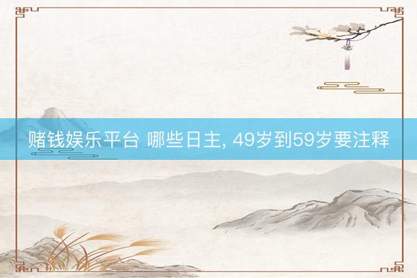 赌钱娱乐平台 哪些日主， 49岁到59岁要注释