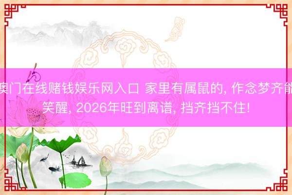 澳门在线赌钱娱乐网入口 家里有属鼠的， 作念梦齐能笑醒， 2026年旺到离谱， 挡齐挡不住!