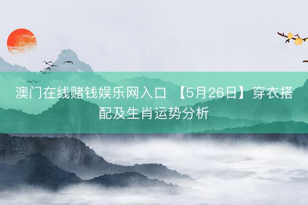 澳门在线赌钱娱乐网入口 【5月26日】穿衣搭配及生肖运势分析