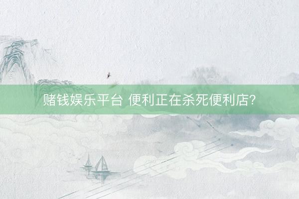 赌钱娱乐平台 便利正在杀死便利店？