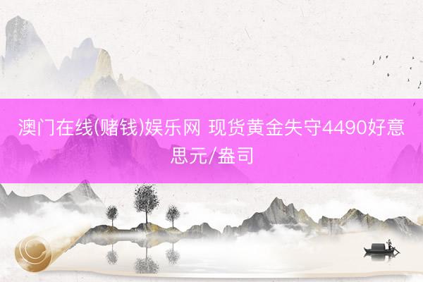 澳门在线(赌钱)娱乐网 现货黄金失守4490好意思元/盎司