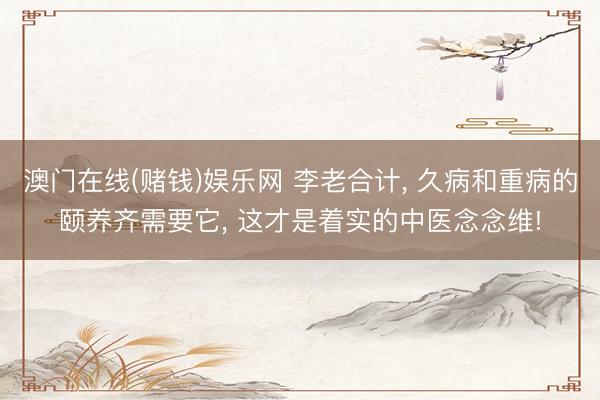 澳门在线(赌钱)娱乐网 李老合计， 久病和重病的颐养齐需要它， 这才是着实的中医念念维!