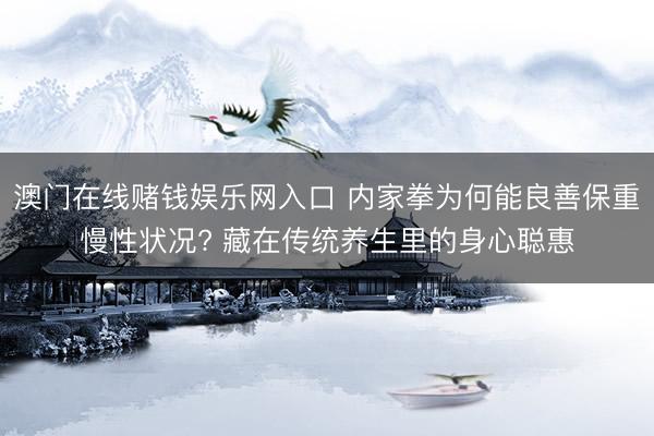 澳门在线赌钱娱乐网入口 内家拳为何能良善保重慢性状况? 藏在传统养生里的身心聪惠