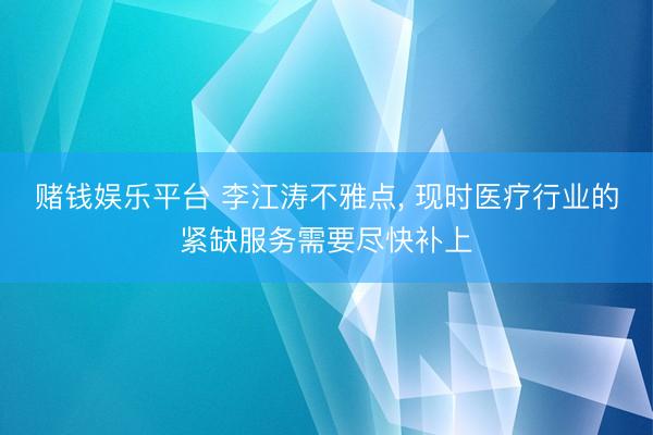 赌钱娱乐平台 李江涛不雅点， 现时医疗行业的紧缺服务需要尽快补上