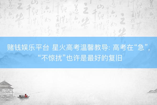 赌钱娱乐平台 星火高考温馨教导: 高考在“急”， “不惊扰”也许是最好的复旧