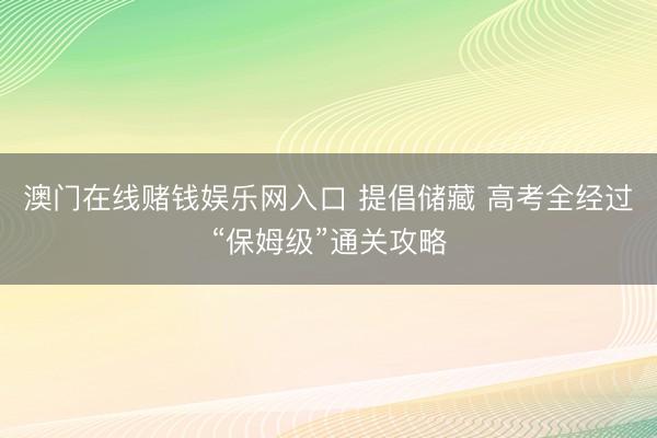 澳门在线赌钱娱乐网入口 提倡储藏 高考全经过“保姆级”通关攻略