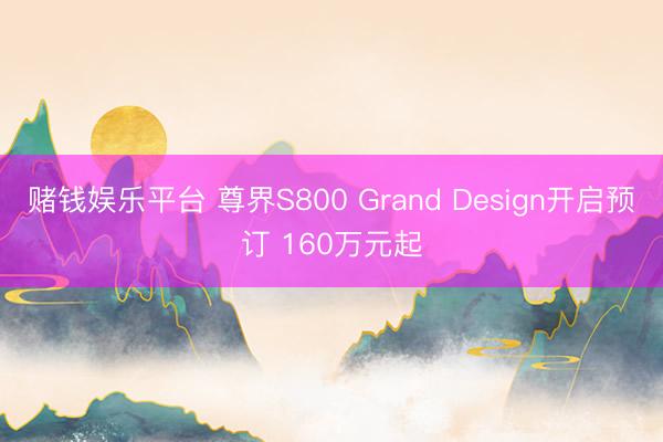 赌钱娱乐平台 尊界S800 Grand Design开启预订 160万元起