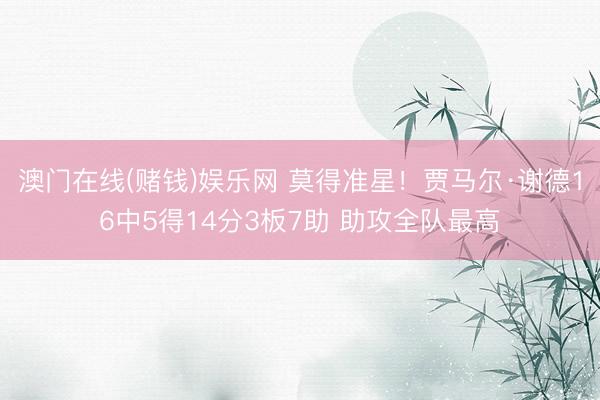 澳门在线(赌钱)娱乐网 莫得准星！贾马尔·谢德16中5得14分3板7助 助攻全队最高
